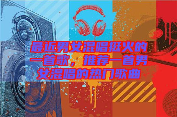 最近男女混唱挺火的一首歌，推薦一首男女混唱的熱門歌曲