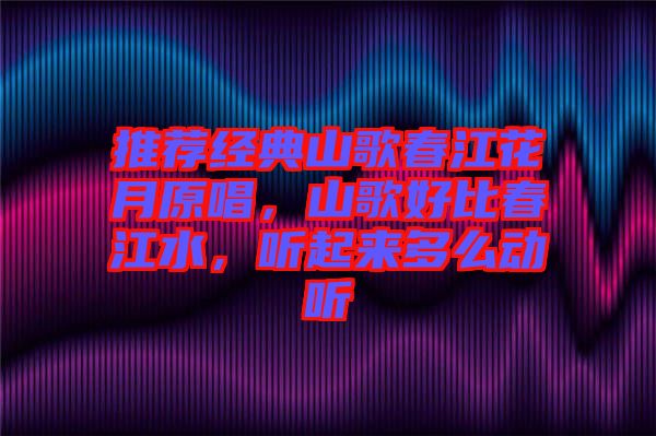 推薦經(jīng)典山歌春江花月原唱，山歌好比春江水，聽起來多么動聽