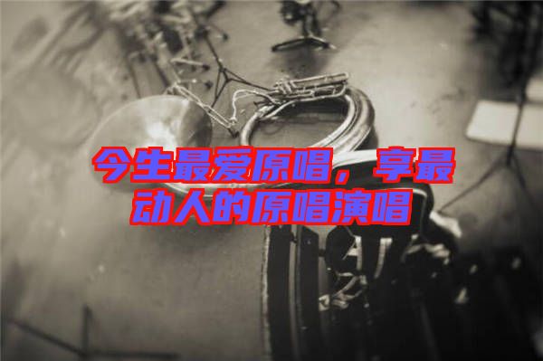 今生最愛原唱，享最動(dòng)人的原唱演唱