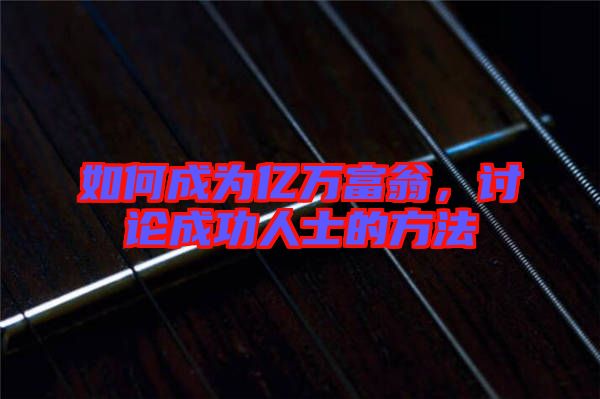 如何成為億萬富翁，討論成功人士的方法