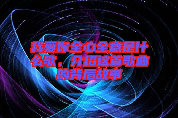 我愛你全心全意是什么歌，介紹這首歌曲的背后故事