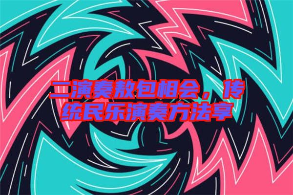 二演奏敖包相會(huì)，傳統(tǒng)民樂(lè)演奏方法享