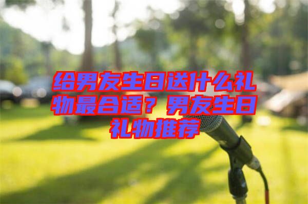 給男友生日送什么禮物最合適？男友生日禮物推薦
