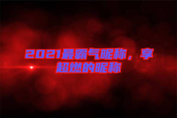 2021最霸氣昵稱(chēng)，享超燃的昵稱(chēng)