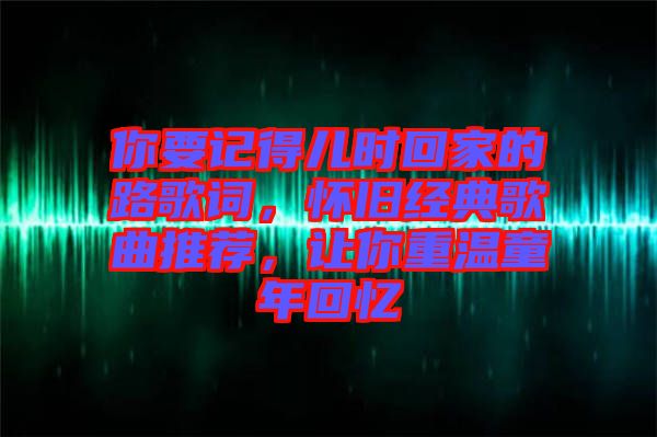 你要記得兒時(shí)回家的路歌詞，懷舊經(jīng)典歌曲推薦，讓你重溫童年回憶