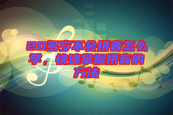 20多歲不會(huì)拼音怎么學(xué)，快速掌握拼音的方法
