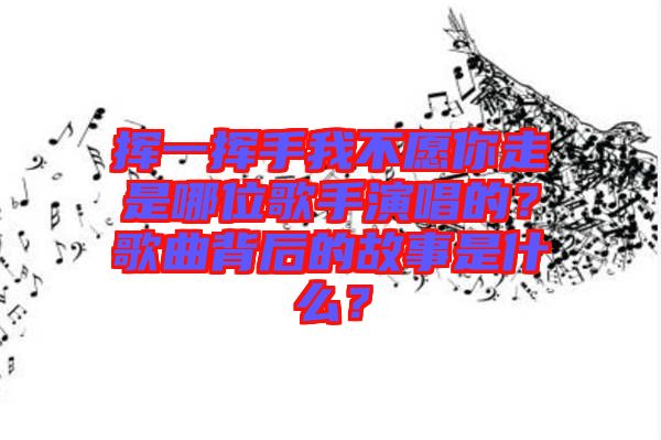 揮一揮手我不愿你走是哪位歌手演唱的？歌曲背后的故事是什么？