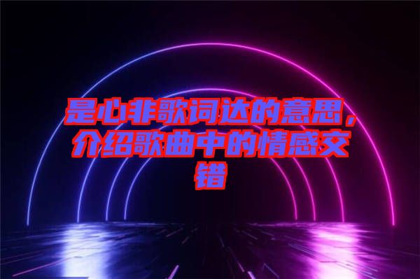 是心非歌詞達(dá)的意思，介紹歌曲中的情感交錯(cuò)