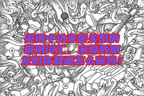 英語中達(dá)親密關(guān)系的常用詞匯，親愛的朋友們你知道怎么說嗎？