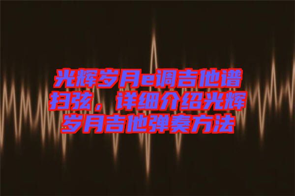 光輝歲月e調(diào)吉他譜掃弦，詳細介紹光輝歲月吉他彈奏方法