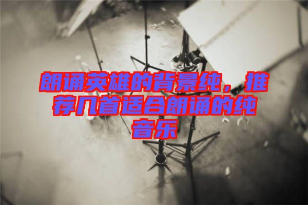 朗誦英雄的背景純，推薦幾首適合朗誦的純音樂
