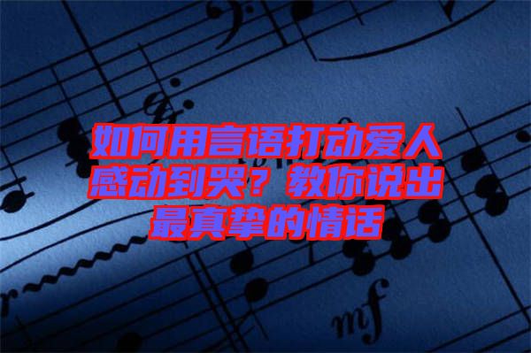 如何用言語打動愛人感動到哭？教你說出最真摯的情話