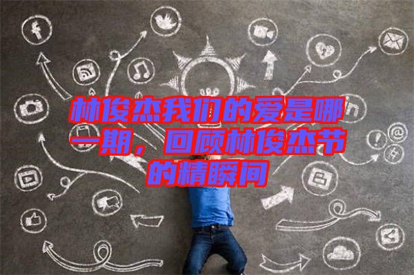 林俊杰我們的愛是哪一期，回顧林俊杰節(jié)的精瞬間