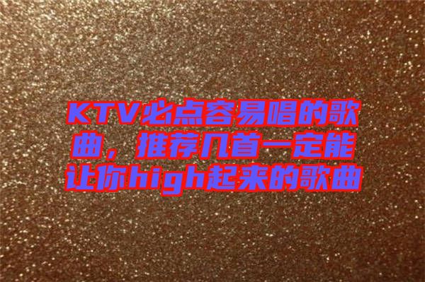 KTV必點(diǎn)容易唱的歌曲，推薦幾首一定能讓你high起來(lái)的歌曲