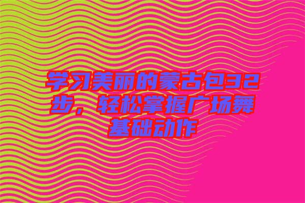 學(xué)習(xí)美麗的蒙古包32步，輕松掌握廣場(chǎng)舞基礎(chǔ)動(dòng)作