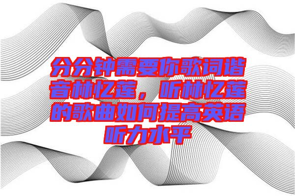 分分鐘需要你歌詞諧音林憶蓮，聽林憶蓮的歌曲如何提高英語聽力水平