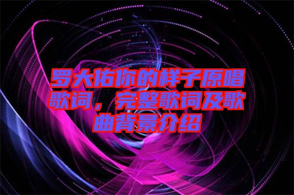 羅大佑你的樣子原唱歌詞，完整歌詞及歌曲背景介紹