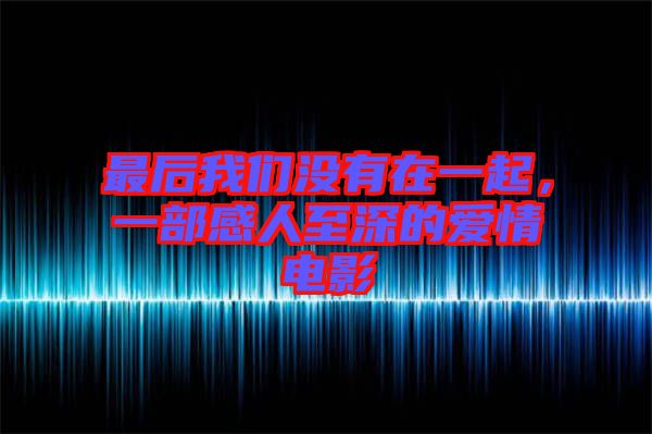 最后我們沒有在一起，一部感人至深的愛情電影