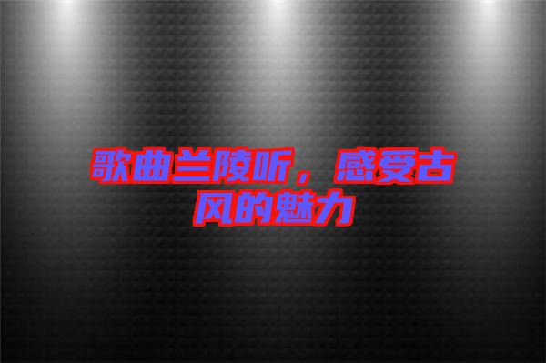歌曲蘭陵聽(tīng)，感受古風(fēng)的魅力