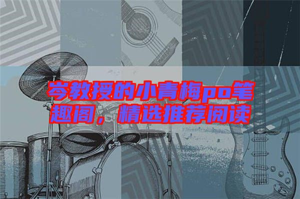 岑教授的小青梅po筆趣閣，精選推薦閱讀