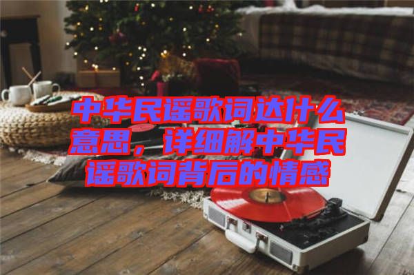 中華民謠歌詞達(dá)什么意思，詳細(xì)解中華民謠歌詞背后的情感