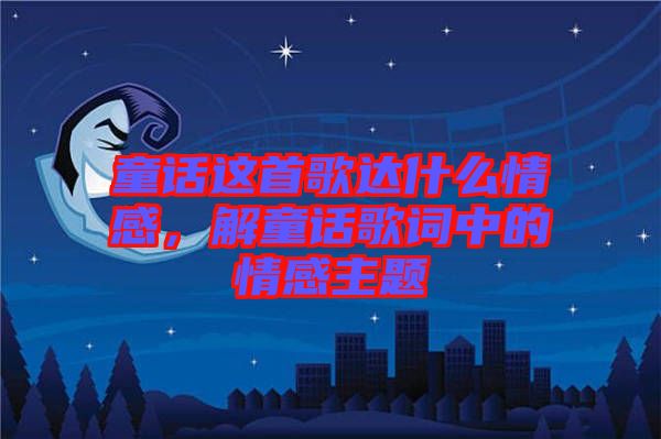 童話這首歌達(dá)什么情感，解童話歌詞中的情感主題