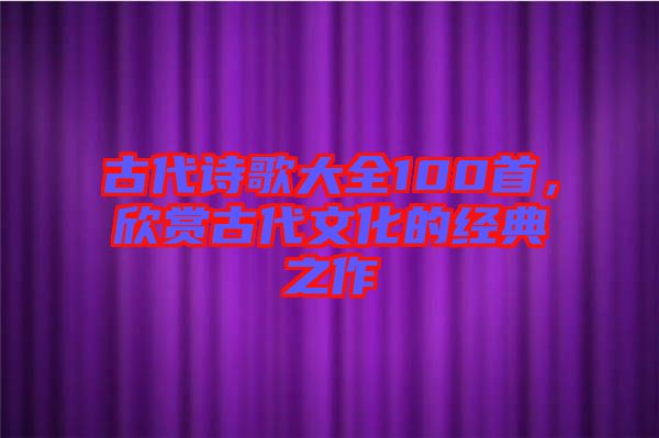 古代詩(shī)歌大全100首，欣賞古代文化的經(jīng)典之作