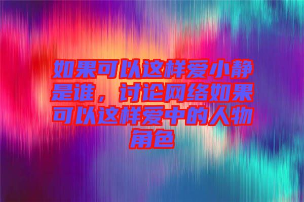 如果可以這樣愛小靜是誰，討論網(wǎng)絡(luò)如果可以這樣愛中的人物角色