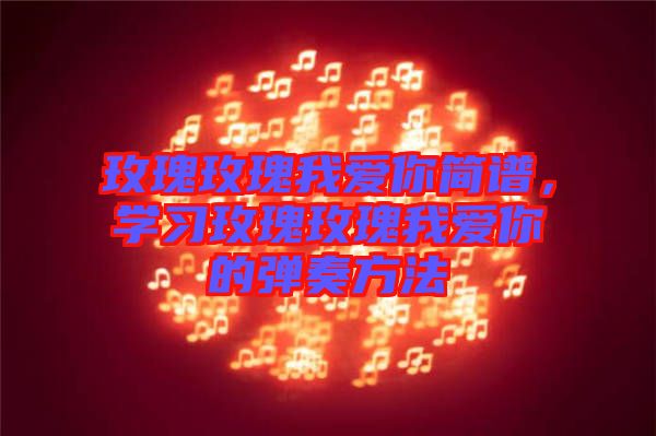 玫瑰玫瑰我愛你簡譜，學(xué)習(xí)玫瑰玫瑰我愛你的彈奏方法