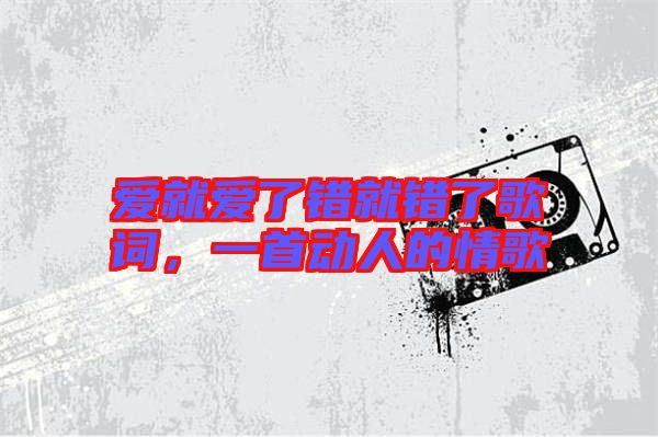 愛就愛了錯就錯了歌詞，一首動人的情歌