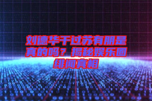 劉德華干過蘇有朋是真的嗎？揭秘娛樂圈緋聞真相