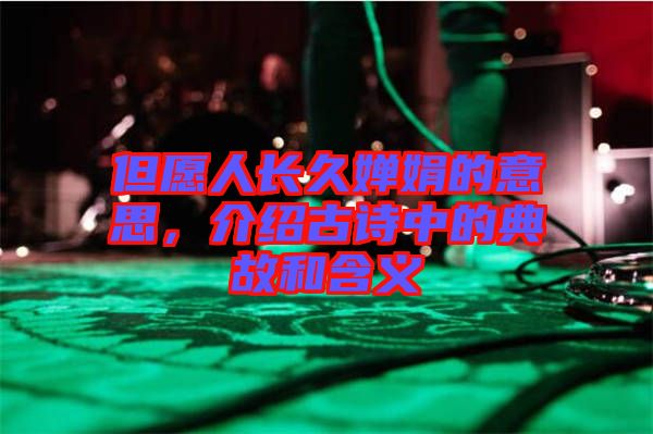 但愿人長(zhǎng)久嬋娟的意思，介紹古詩(shī)中的典故和含義