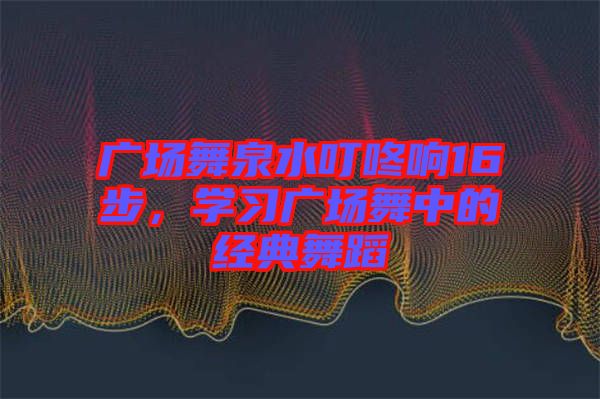 廣場舞泉水叮咚響16步，學(xué)習(xí)廣場舞中的經(jīng)典舞蹈