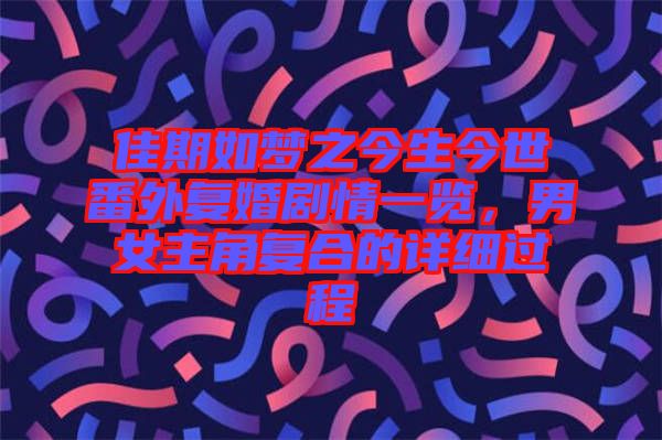 佳期如夢之今生今世番外復(fù)婚劇情一覽，男女主角復(fù)合的詳細(xì)過程