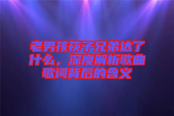 老男孩筷子兄弟達了什么，深度解析歌曲歌詞背后的含義