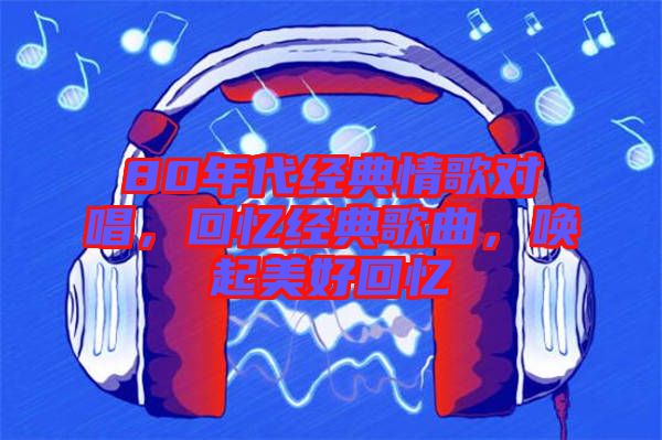80年代經(jīng)典情歌對唱，回憶經(jīng)典歌曲，喚起美好回憶