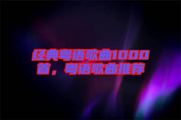 經(jīng)典粵語(yǔ)歌曲1000首，粵語(yǔ)歌曲推薦