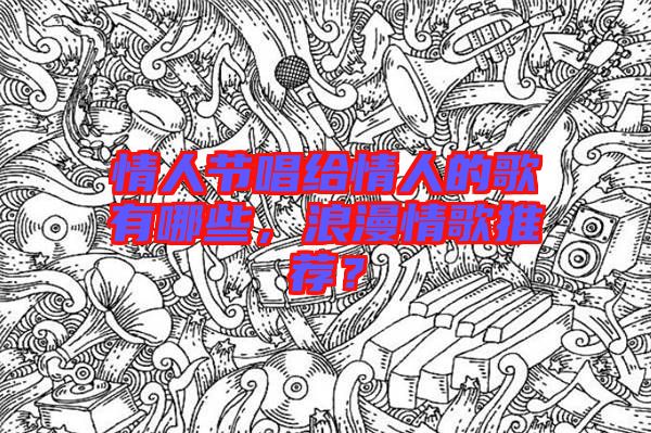 情人節(jié)唱給情人的歌有哪些，浪漫情歌推薦？