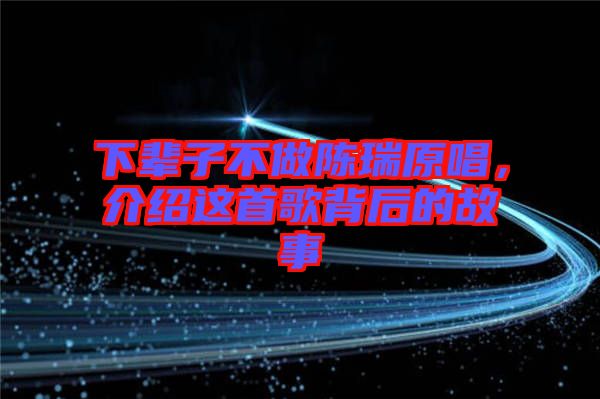 下輩子不做陳瑞原唱，介紹這首歌背后的故事