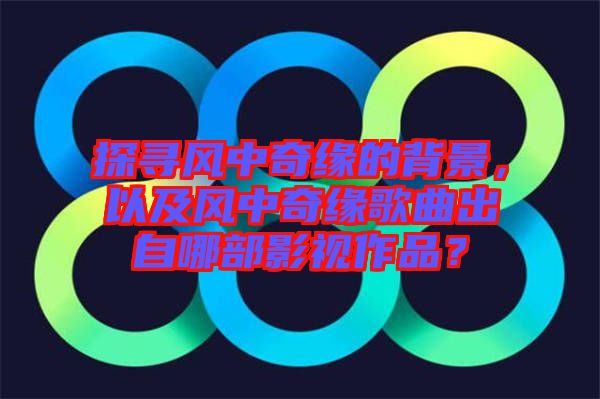 探尋風(fēng)中奇緣的背景，以及風(fēng)中奇緣歌曲出自哪部影視作品？