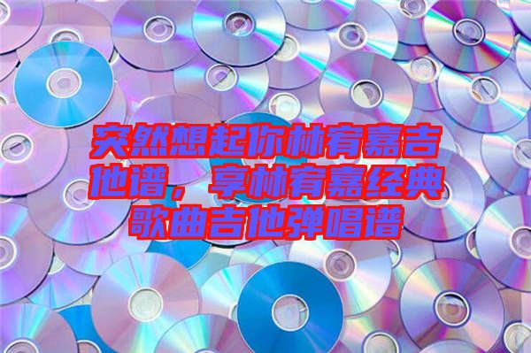 突然想起你林宥嘉吉他譜，享林宥嘉經(jīng)典歌曲吉他彈唱譜