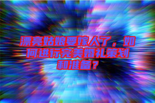 漂亮姑娘要嫁人了，如何進(jìn)行完美婚禮策劃和準(zhǔn)備？