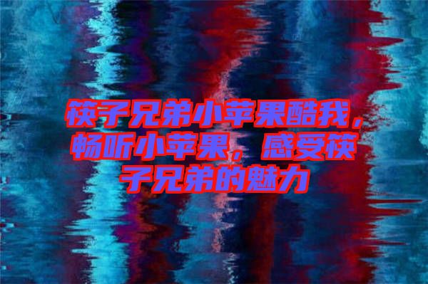 筷子兄弟小蘋果酷我，暢聽小蘋果，感受筷子兄弟的魅力