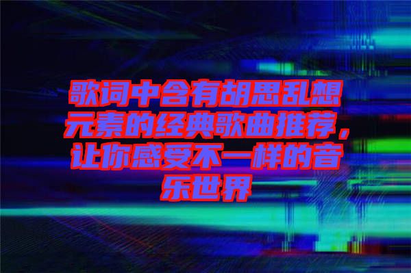 歌詞中含有胡思亂想元素的經(jīng)典歌曲推薦，讓你感受不一樣的音樂世界