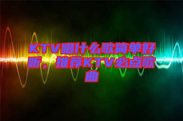 KTV唱什么歌簡(jiǎn)單好聽(tīng)，推薦KTV必點(diǎn)歌曲