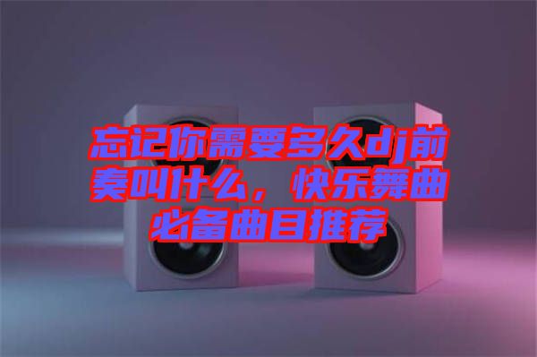 忘記你需要多久dj前奏叫什么，快樂(lè)舞曲必備曲目推薦
