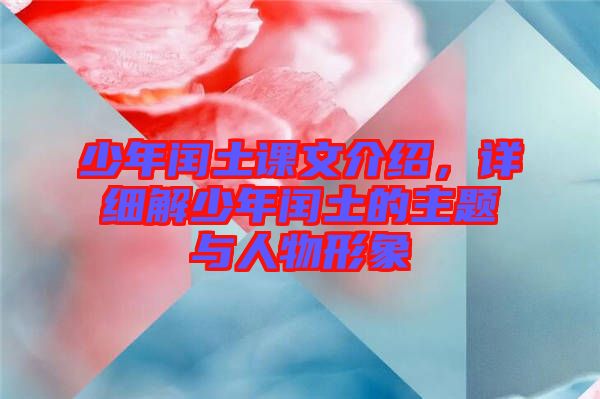 少年閏土課文介紹，詳細(xì)解少年閏土的主題與人物形象
