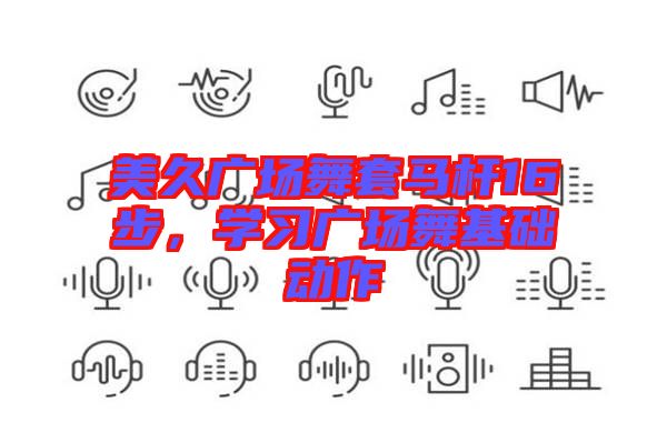 美久廣場(chǎng)舞套馬桿16步，學(xué)習(xí)廣場(chǎng)舞基礎(chǔ)動(dòng)作