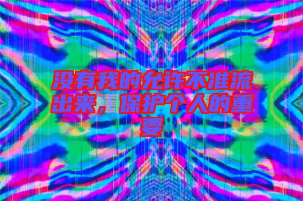 沒有我的允許不準(zhǔn)流出來，保護(hù)個(gè)人的重要
