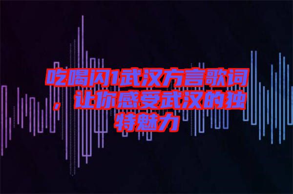 吃喝閃1武漢方言歌詞，讓你感受武漢的獨(dú)特魅力